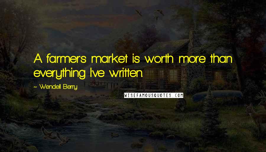 Wendell Berry Quotes: A farmer's market is worth more than everything I've written.