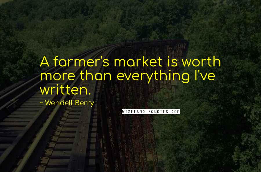 Wendell Berry Quotes: A farmer's market is worth more than everything I've written.