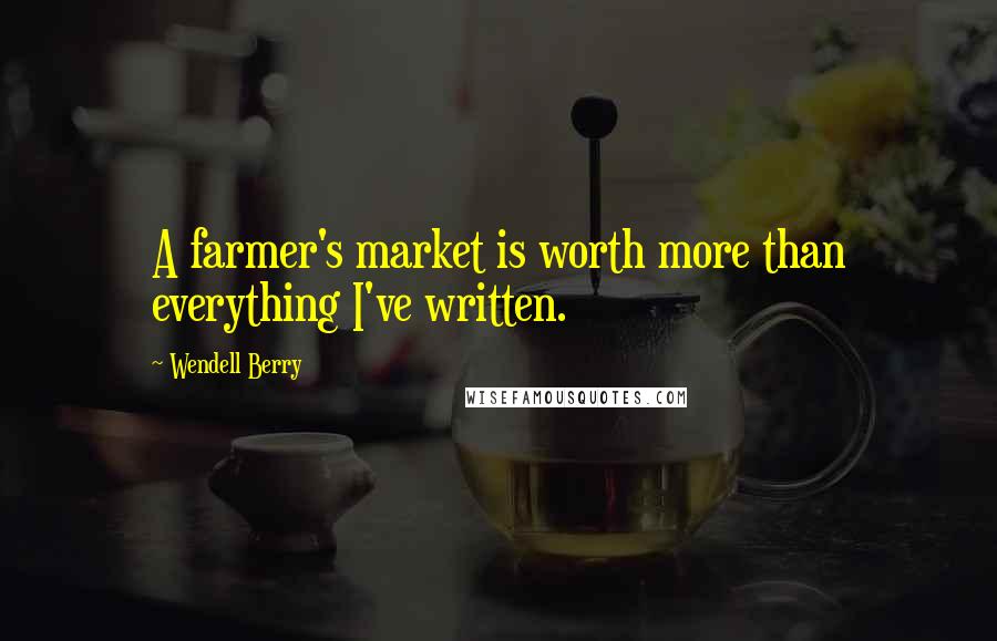 Wendell Berry Quotes: A farmer's market is worth more than everything I've written.