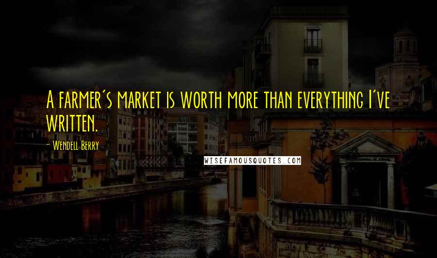 Wendell Berry Quotes: A farmer's market is worth more than everything I've written.