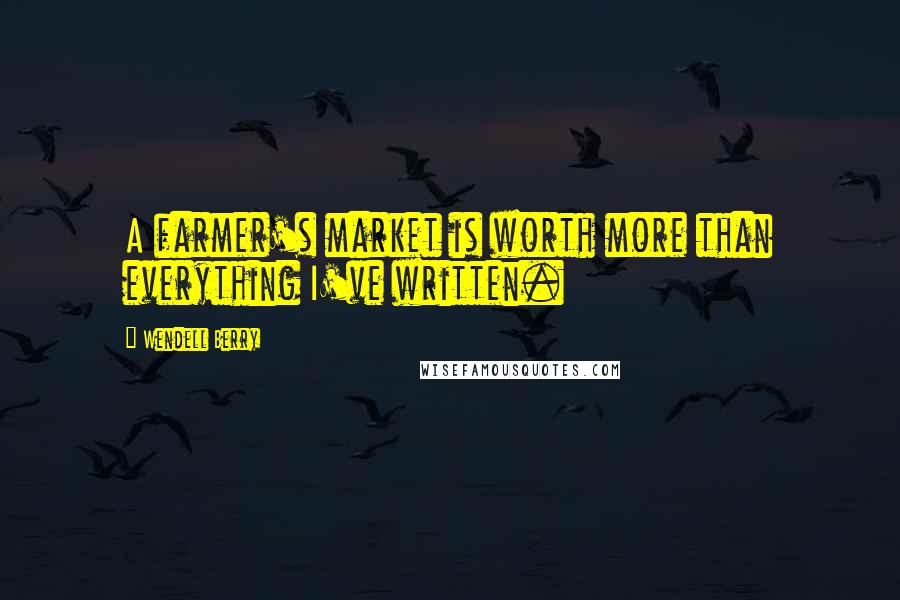 Wendell Berry Quotes: A farmer's market is worth more than everything I've written.