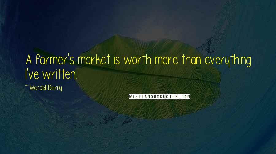 Wendell Berry Quotes: A farmer's market is worth more than everything I've written.