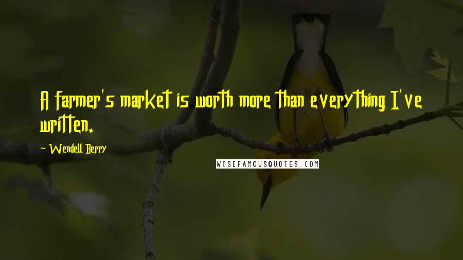 Wendell Berry Quotes: A farmer's market is worth more than everything I've written.