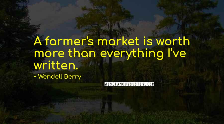 Wendell Berry Quotes: A farmer's market is worth more than everything I've written.