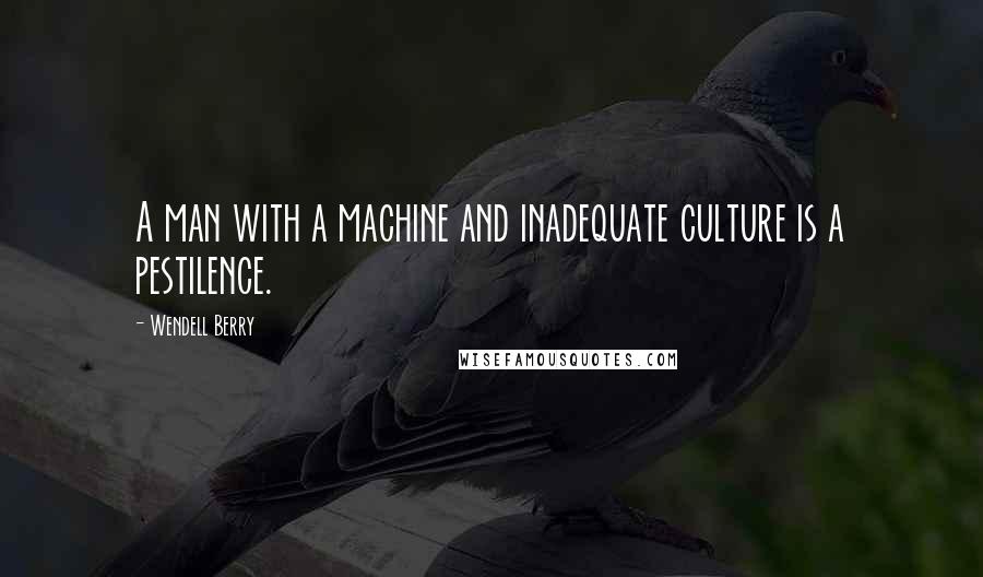 Wendell Berry Quotes: A man with a machine and inadequate culture is a pestilence.