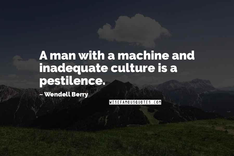 Wendell Berry Quotes: A man with a machine and inadequate culture is a pestilence.