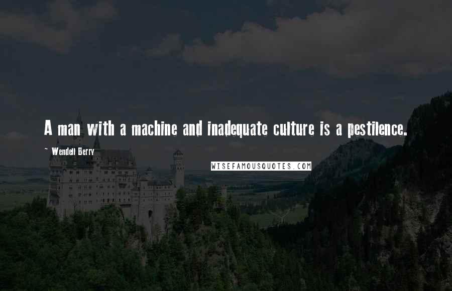 Wendell Berry Quotes: A man with a machine and inadequate culture is a pestilence.
