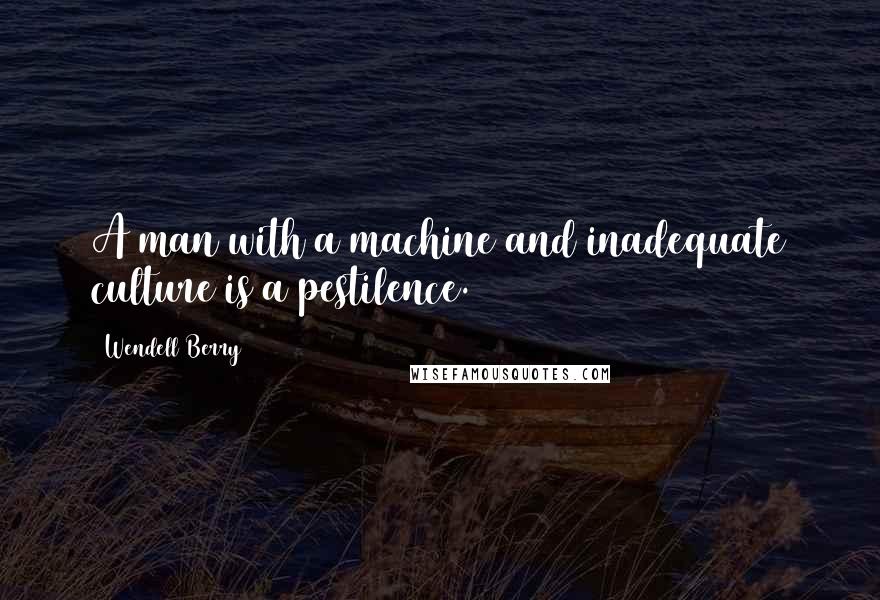 Wendell Berry Quotes: A man with a machine and inadequate culture is a pestilence.