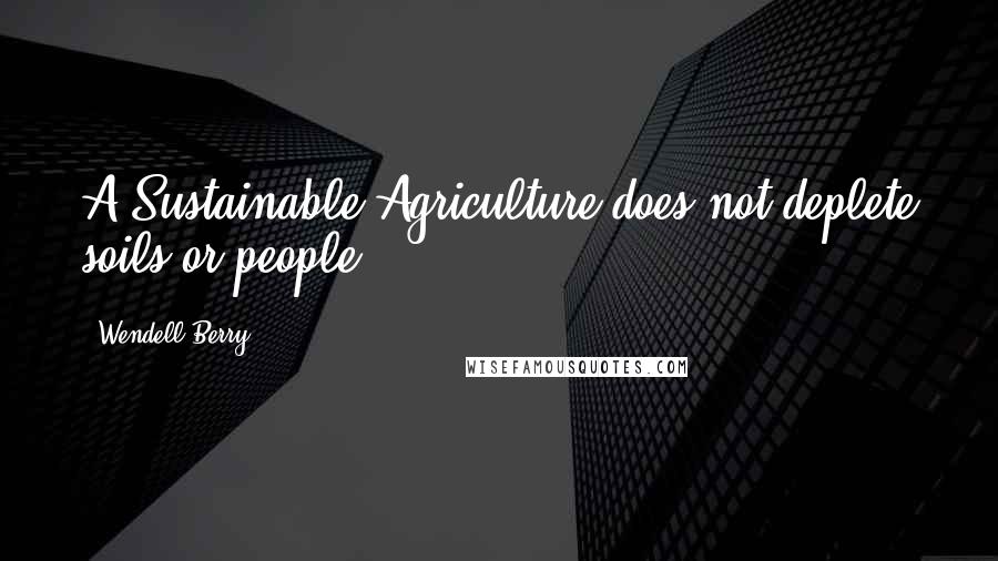 Wendell Berry Quotes: A Sustainable Agriculture does not deplete soils or people.