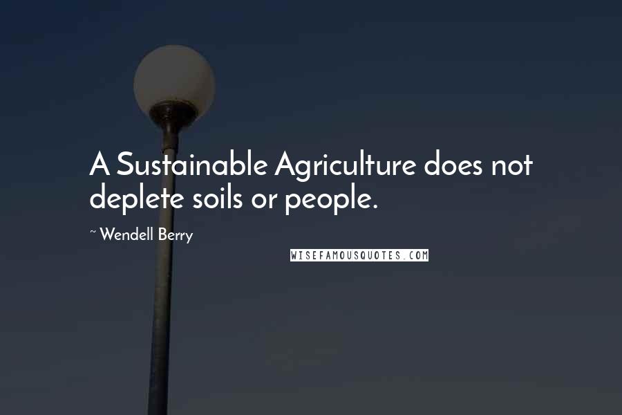 Wendell Berry Quotes: A Sustainable Agriculture does not deplete soils or people.