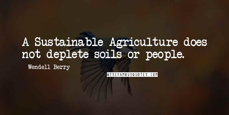 Wendell Berry Quotes: A Sustainable Agriculture does not deplete soils or people.