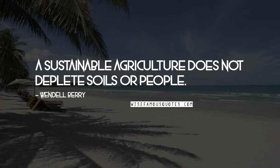 Wendell Berry Quotes: A Sustainable Agriculture does not deplete soils or people.