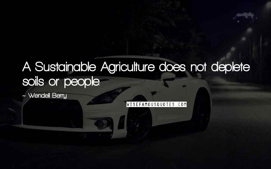 Wendell Berry Quotes: A Sustainable Agriculture does not deplete soils or people.