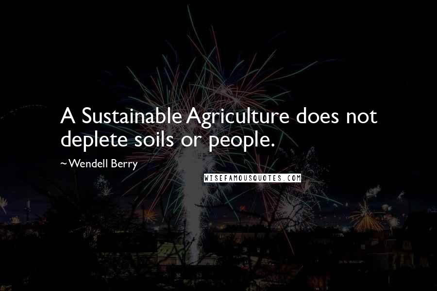 Wendell Berry Quotes: A Sustainable Agriculture does not deplete soils or people.