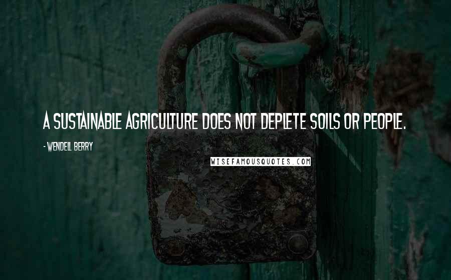 Wendell Berry Quotes: A Sustainable Agriculture does not deplete soils or people.