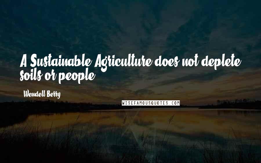 Wendell Berry Quotes: A Sustainable Agriculture does not deplete soils or people.
