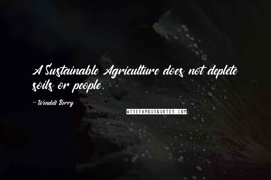 Wendell Berry Quotes: A Sustainable Agriculture does not deplete soils or people.