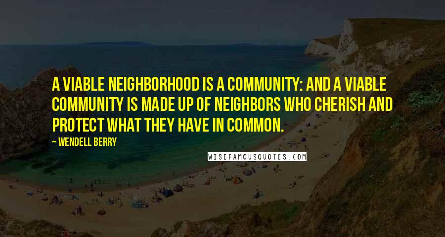 Wendell Berry Quotes: A viable neighborhood is a community: and a viable community is made up of neighbors who cherish and protect what they have in common.