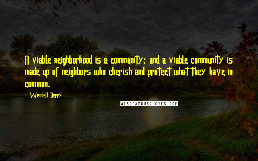 Wendell Berry Quotes: A viable neighborhood is a community: and a viable community is made up of neighbors who cherish and protect what they have in common.