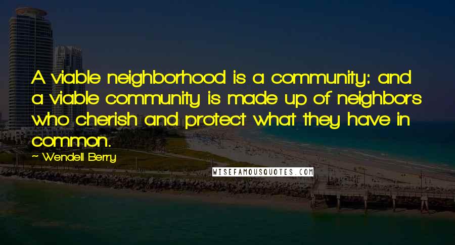 Wendell Berry Quotes: A viable neighborhood is a community: and a viable community is made up of neighbors who cherish and protect what they have in common.