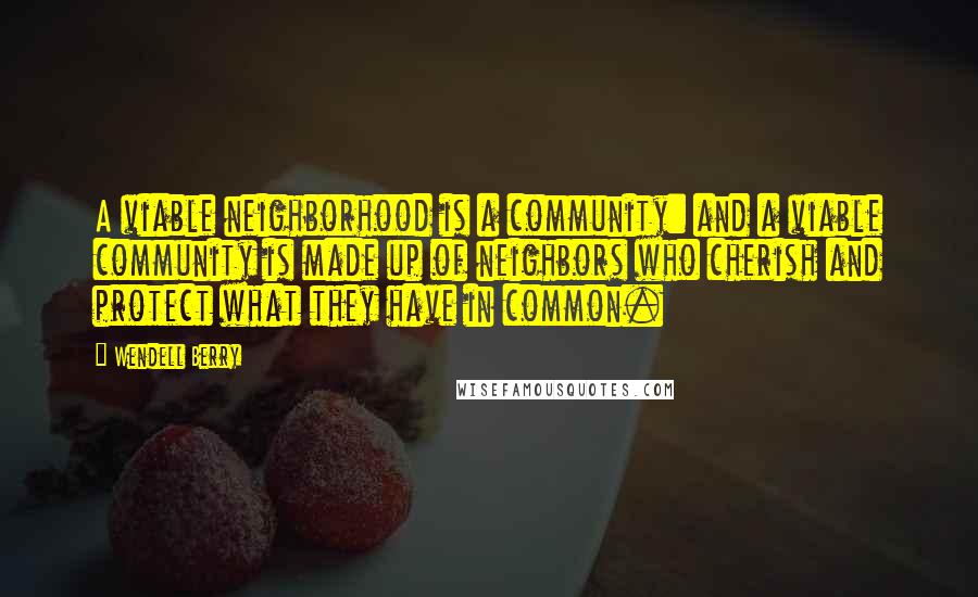 Wendell Berry Quotes: A viable neighborhood is a community: and a viable community is made up of neighbors who cherish and protect what they have in common.