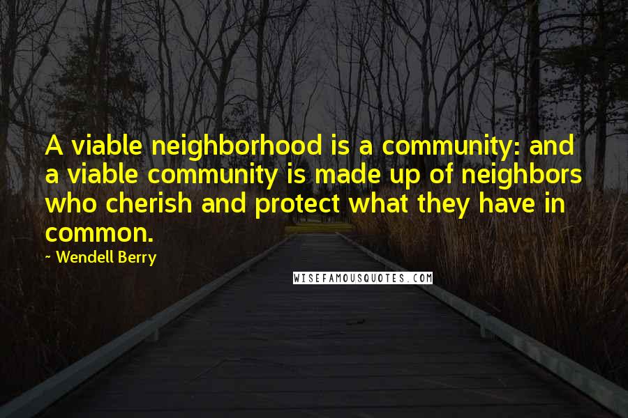 Wendell Berry Quotes: A viable neighborhood is a community: and a viable community is made up of neighbors who cherish and protect what they have in common.