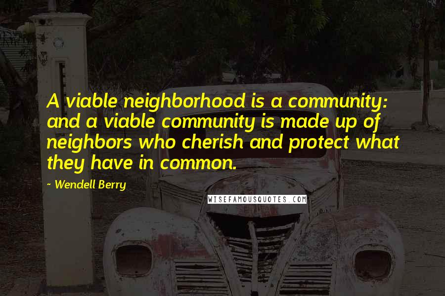 Wendell Berry Quotes: A viable neighborhood is a community: and a viable community is made up of neighbors who cherish and protect what they have in common.
