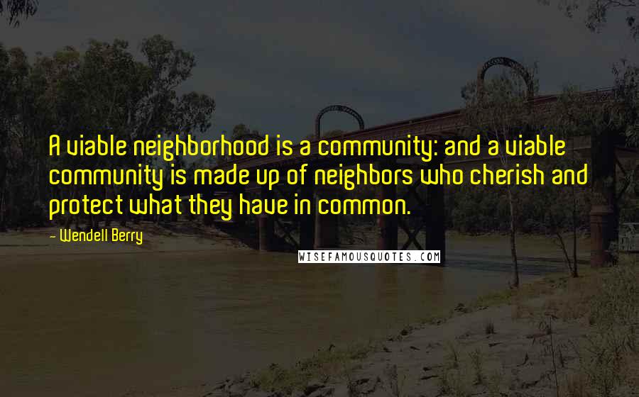 Wendell Berry Quotes: A viable neighborhood is a community: and a viable community is made up of neighbors who cherish and protect what they have in common.