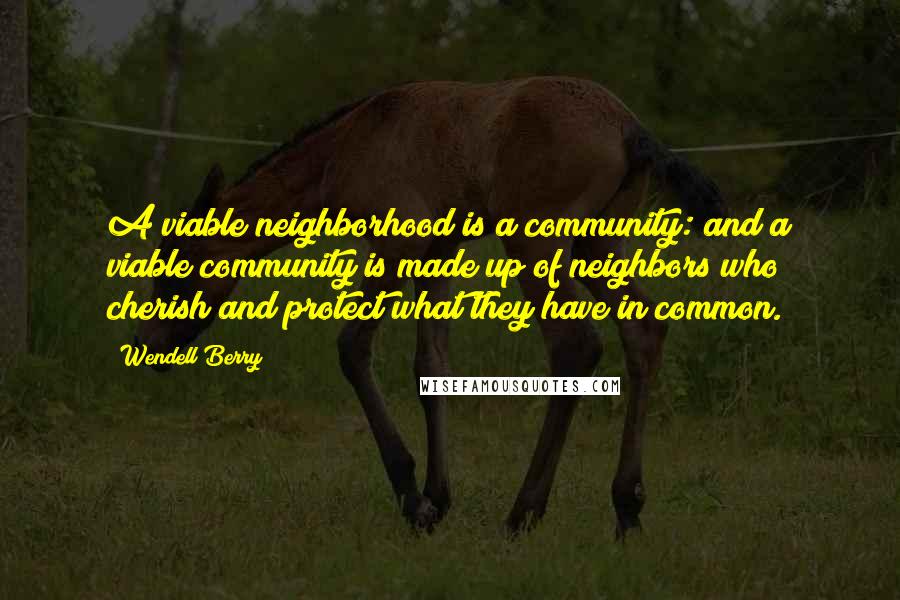 Wendell Berry Quotes: A viable neighborhood is a community: and a viable community is made up of neighbors who cherish and protect what they have in common.
