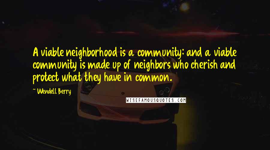 Wendell Berry Quotes: A viable neighborhood is a community: and a viable community is made up of neighbors who cherish and protect what they have in common.