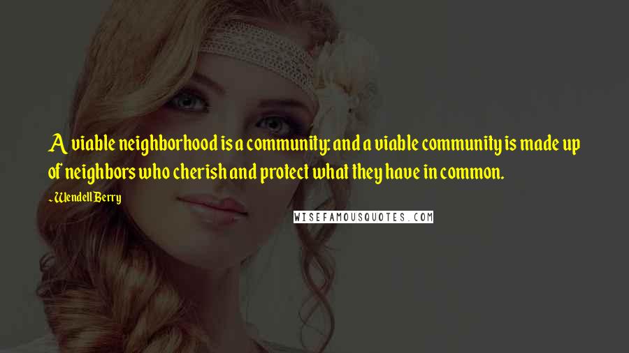 Wendell Berry Quotes: A viable neighborhood is a community: and a viable community is made up of neighbors who cherish and protect what they have in common.
