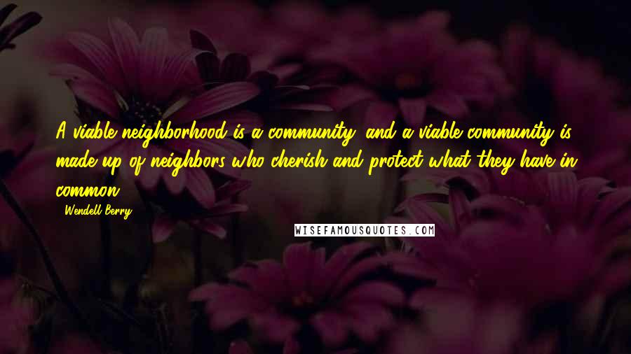 Wendell Berry Quotes: A viable neighborhood is a community: and a viable community is made up of neighbors who cherish and protect what they have in common.