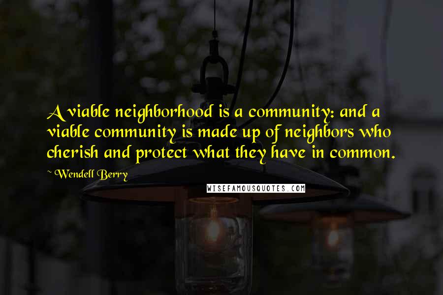Wendell Berry Quotes: A viable neighborhood is a community: and a viable community is made up of neighbors who cherish and protect what they have in common.