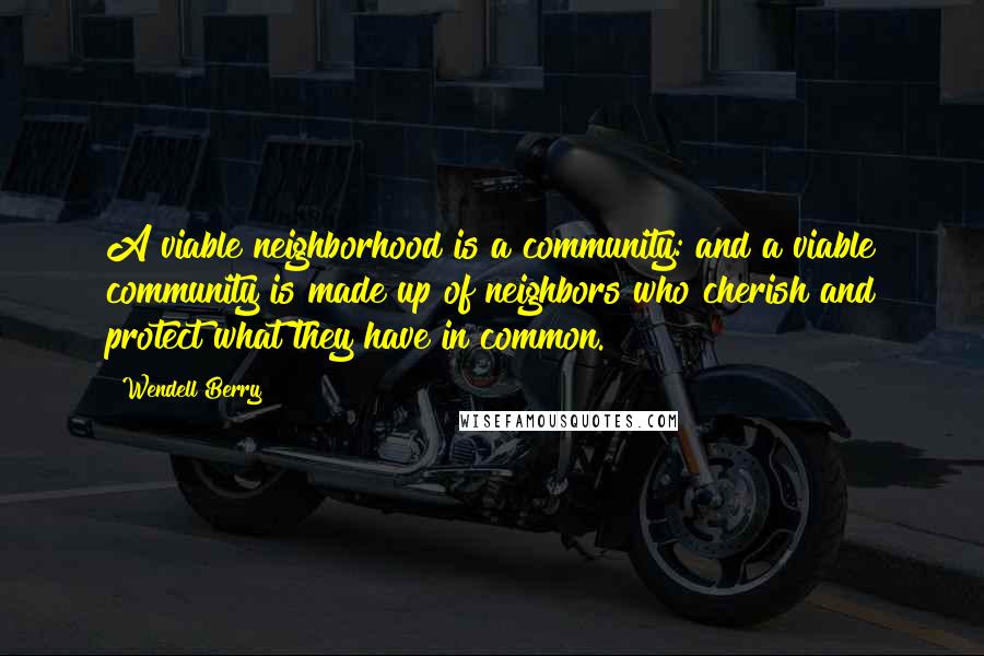 Wendell Berry Quotes: A viable neighborhood is a community: and a viable community is made up of neighbors who cherish and protect what they have in common.
