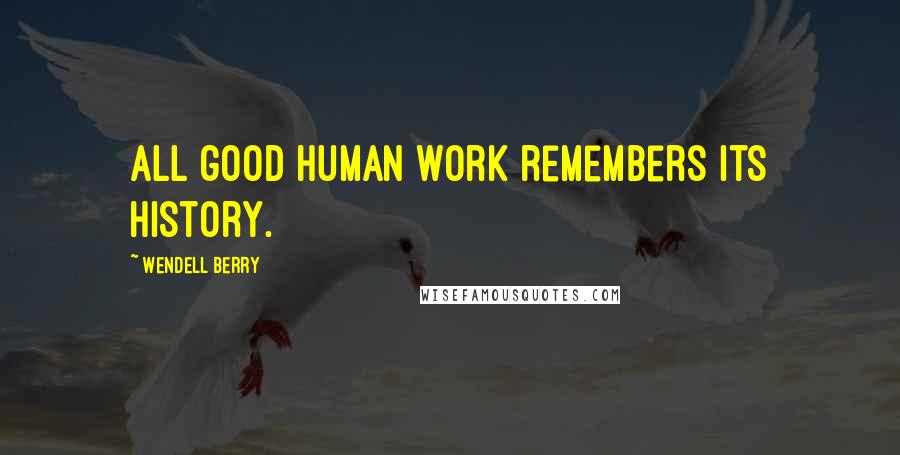 Wendell Berry Quotes: All good human work remembers its history.