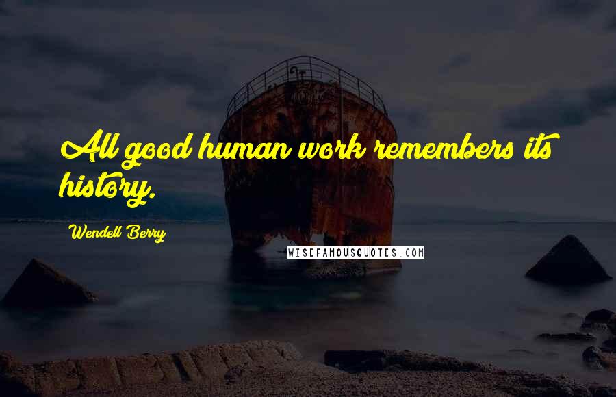 Wendell Berry Quotes: All good human work remembers its history.