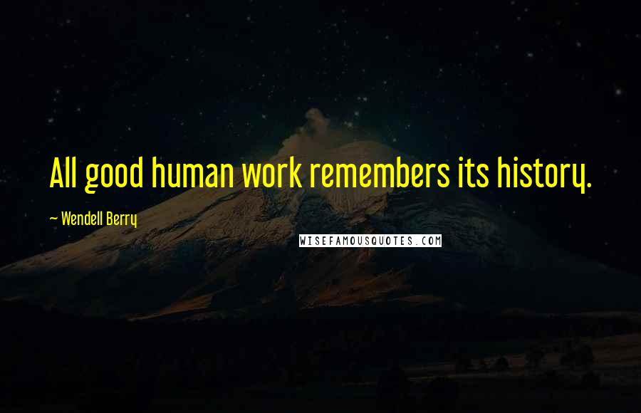 Wendell Berry Quotes: All good human work remembers its history.