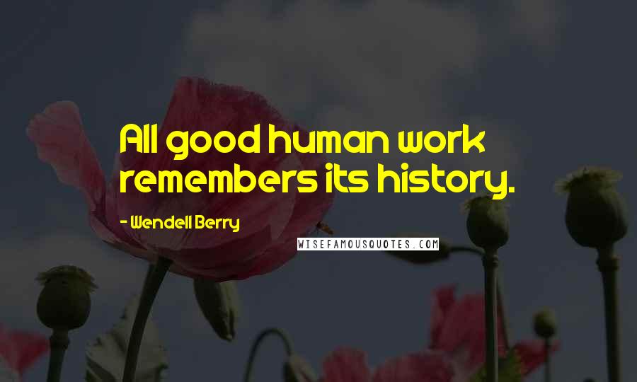 Wendell Berry Quotes: All good human work remembers its history.