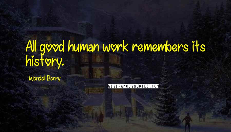 Wendell Berry Quotes: All good human work remembers its history.