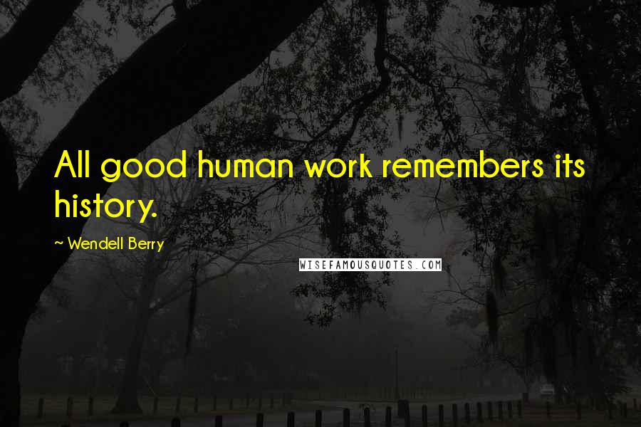 Wendell Berry Quotes: All good human work remembers its history.