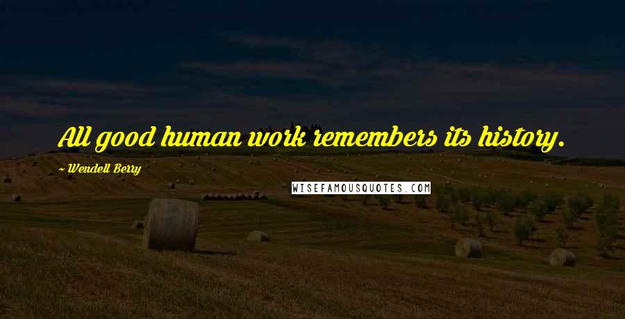 Wendell Berry Quotes: All good human work remembers its history.