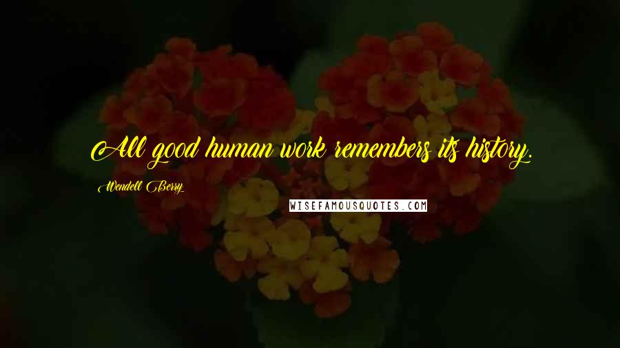 Wendell Berry Quotes: All good human work remembers its history.