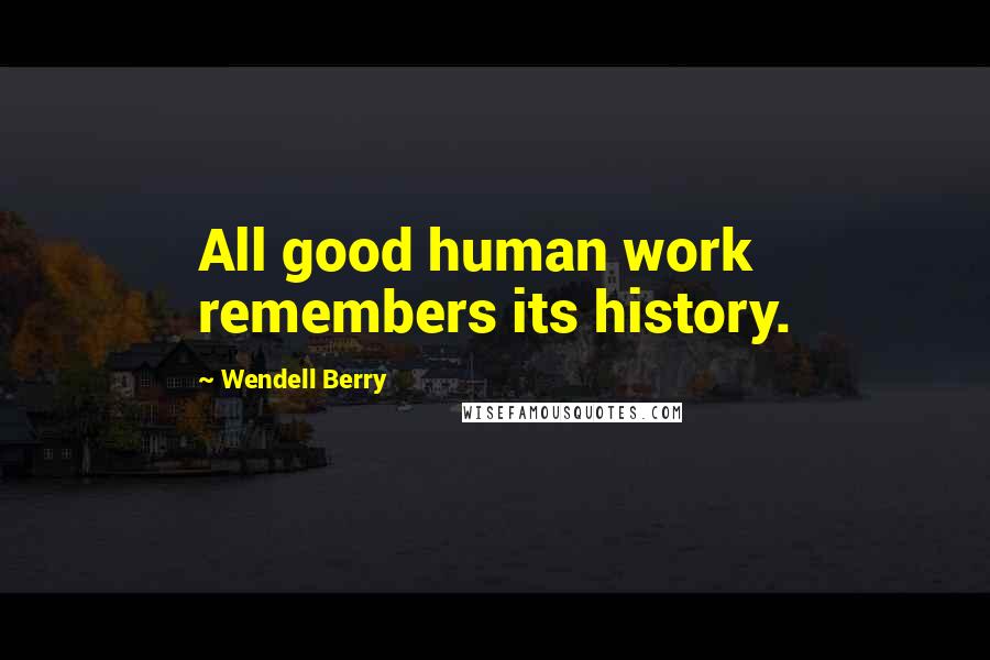 Wendell Berry Quotes: All good human work remembers its history.