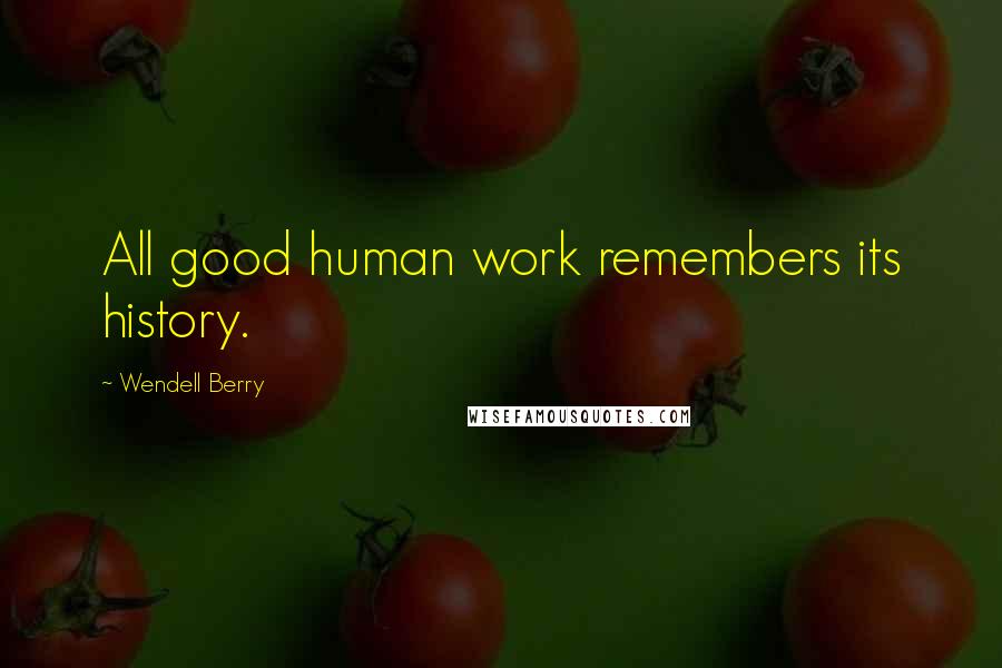 Wendell Berry Quotes: All good human work remembers its history.