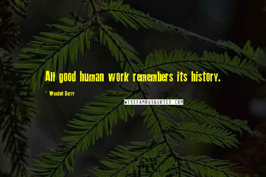 Wendell Berry Quotes: All good human work remembers its history.