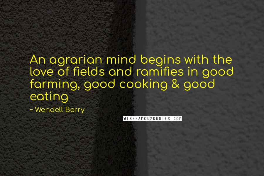 Wendell Berry Quotes: An agrarian mind begins with the love of fields and ramifies in good farming, good cooking & good eating