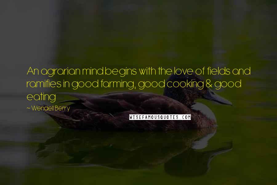 Wendell Berry Quotes: An agrarian mind begins with the love of fields and ramifies in good farming, good cooking & good eating