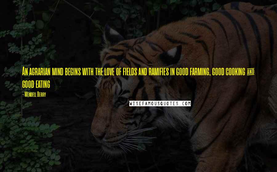 Wendell Berry Quotes: An agrarian mind begins with the love of fields and ramifies in good farming, good cooking & good eating