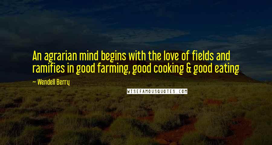 Wendell Berry Quotes: An agrarian mind begins with the love of fields and ramifies in good farming, good cooking & good eating