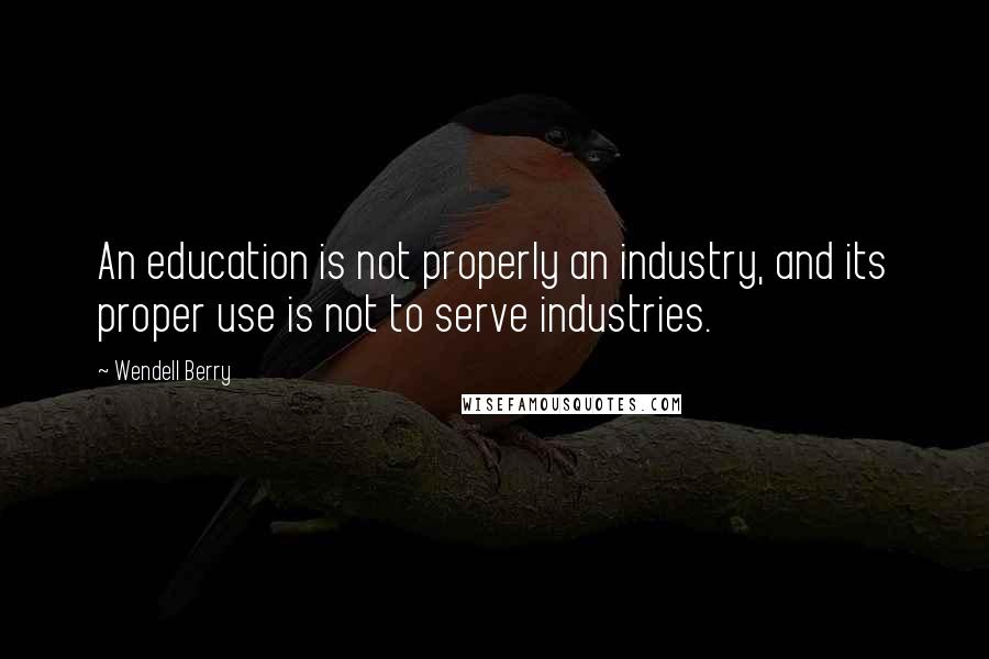 Wendell Berry Quotes: An education is not properly an industry, and its proper use is not to serve industries.